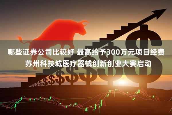 哪些证券公司比较好 最高给予300万元项目经费  苏州科技城医疗器械创新创业大赛启动