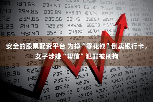 安全的股票配资平台 为挣“零花钱”倒卖银行卡，女子涉嫌“帮信”犯罪被刑拘