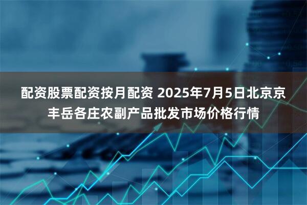 配资股票配资按月配资 2025年7月5日北京京丰岳各庄农副产品批发市场价格行情