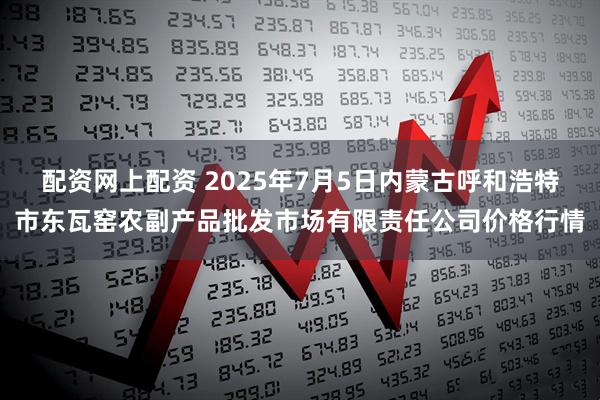 配资网上配资 2025年7月5日内蒙古呼和浩特市东瓦窑农副产品批发市场有限责任公司价格行情