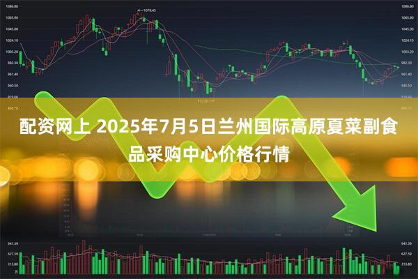 配资网上 2025年7月5日兰州国际高原夏菜副食品采购中心价格行情