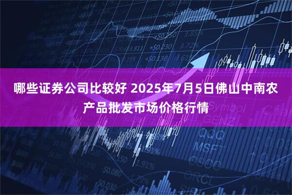 哪些证券公司比较好 2025年7月5日佛山中南农产品批发市场价格行情