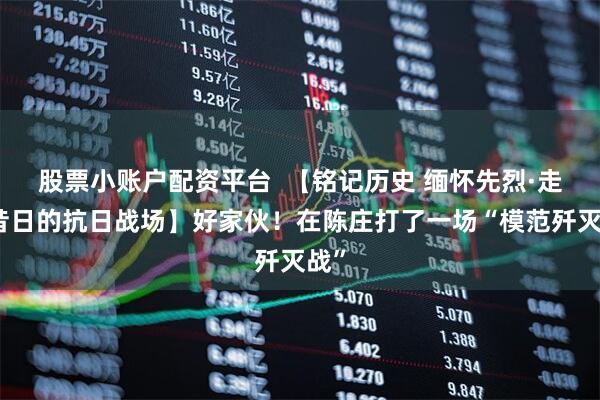 股票小账户配资平台  【铭记历史 缅怀先烈·走进昔日的抗日战场】好家伙！在陈庄打了一场“模范歼灭战”