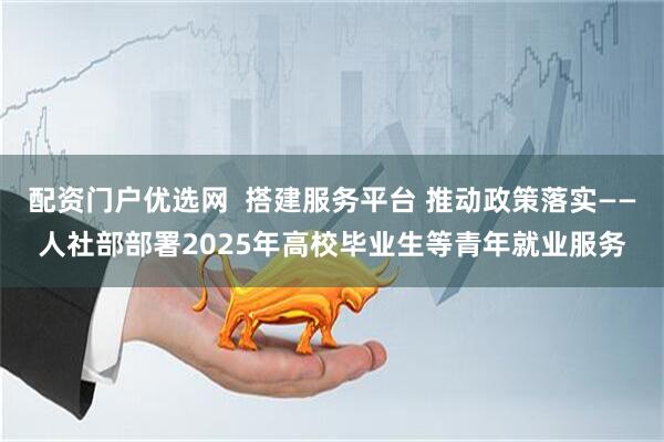 配资门户优选网  搭建服务平台 推动政策落实——人社部部署2025年高校毕业生等青年就业服务