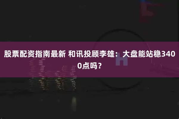 股票配资指南最新 和讯投顾李雄：大盘能站稳3400点吗？