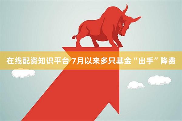在线配资知识平台 7月以来多只基金“出手”降费