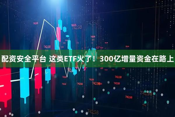 配资安全平台 这类ETF火了！300亿增量资金在路上