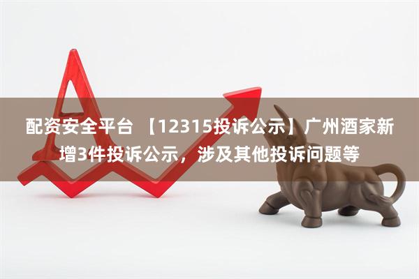 配资安全平台 【12315投诉公示】广州酒家新增3件投诉公示，涉及其他投诉问题等