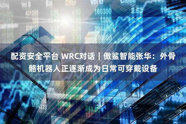 配资安全平台 WRC对话｜傲鲨智能张华：外骨骼机器人正逐渐成为日常可穿戴设备