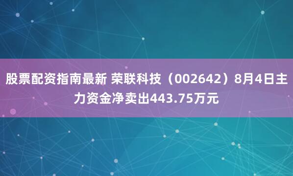 股票配资指南最新 荣联科技（002642）8月4日主力资金净卖出443.75万元
