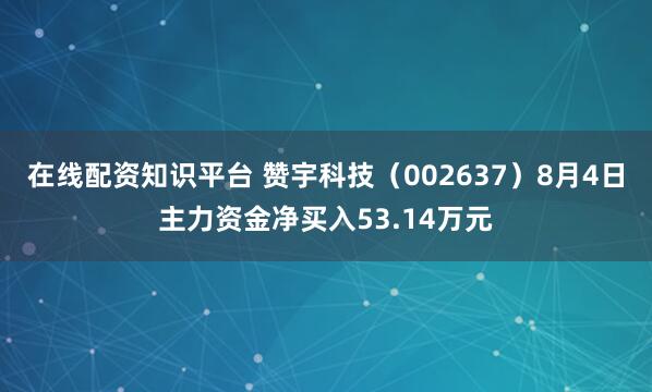 在线配资知识平台 赞宇科技（002637）8月4日主力资金净买入53.14万元