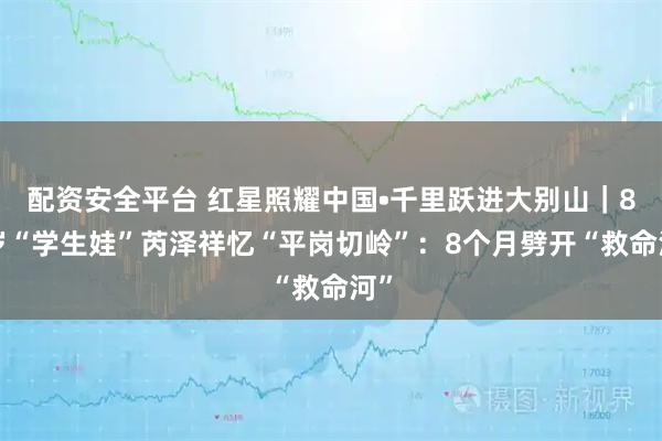 配资安全平台 红星照耀中国•千里跃进大别山｜85岁“学生娃”芮泽祥忆“平岗切岭”：8个月劈开“救命河”