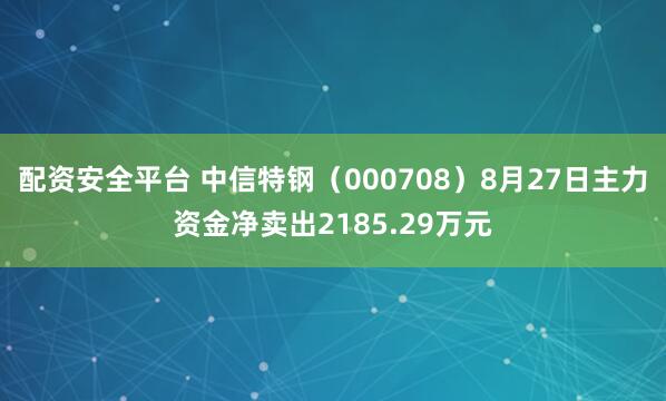 配资安全平台 中信特钢（000708）8月27日主力资金净卖出2185.29万元