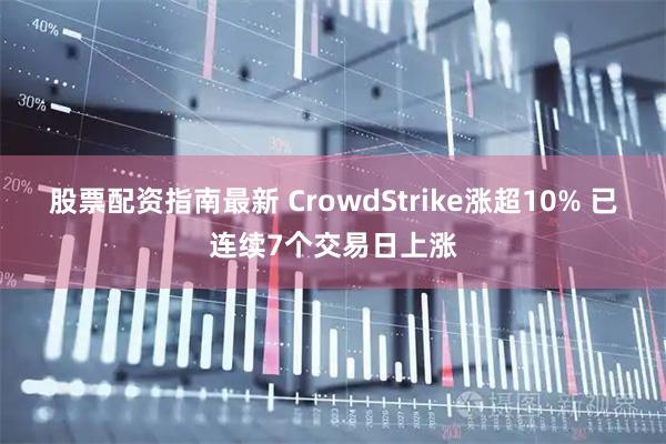 股票配资指南最新 CrowdStrike涨超10% 已连续7个交易日上涨