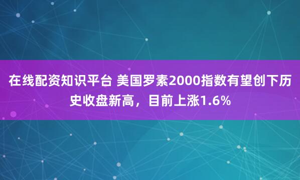 在线配资知识平台 美国罗素2000指数有望创下历史收盘新高，目前上涨1.6%