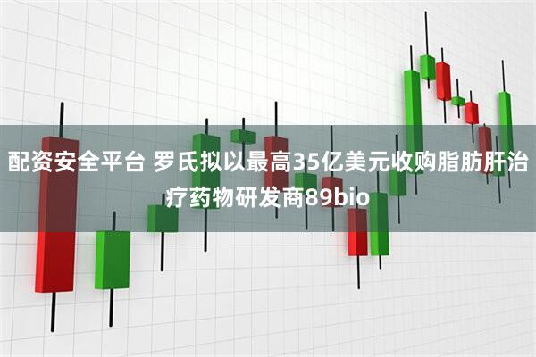 配资安全平台 罗氏拟以最高35亿美元收购脂肪肝治疗药物研发商89bio