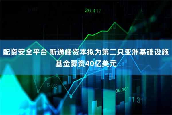 配资安全平台 斯通峰资本拟为第二只亚洲基础设施基金募资40亿美元