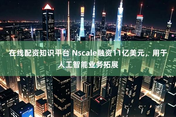 在线配资知识平台 Nscale融资11亿美元，用于人工智能业务拓展