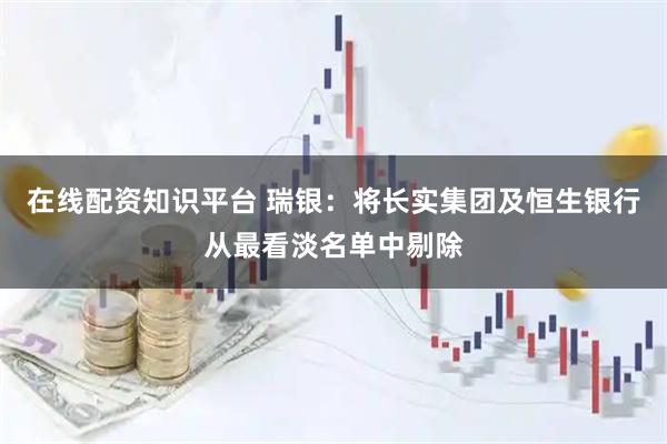 在线配资知识平台 瑞银：将长实集团及恒生银行从最看淡名单中剔除