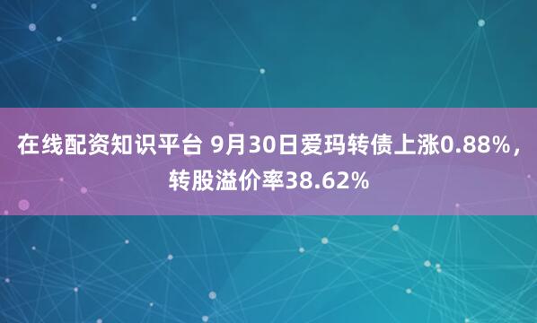 在线配资知识平台 9月30日爱玛转债上涨0.88%，转股溢价率38.62%