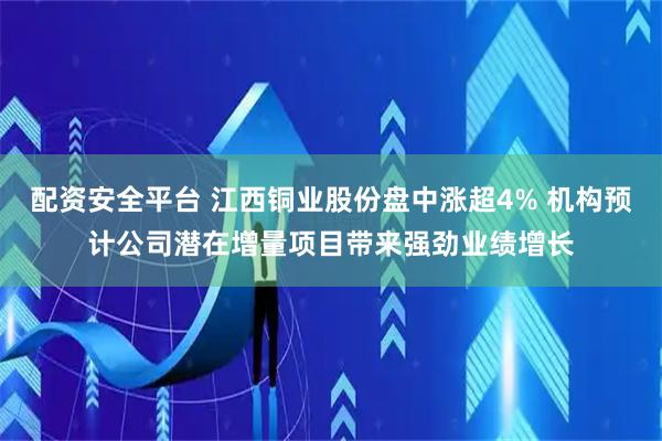 配资安全平台 江西铜业股份盘中涨超4% 机构预计公司潜在增量项目带来强劲业绩增长
