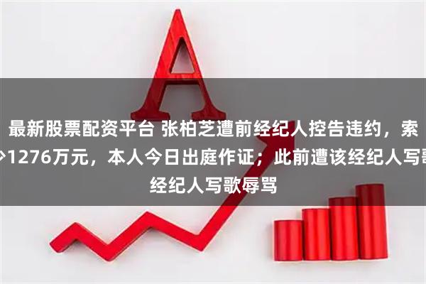 最新股票配资平台 张柏芝遭前经纪人控告违约，索偿至少1276万元，本人今日出庭作证；此前遭该经纪人写歌辱骂