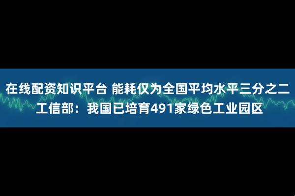 在线配资知识平台 能耗仅为全国平均水平三分之二 工信部：我国已培育491家绿色工业园区