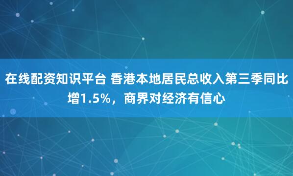 在线配资知识平台 香港本地居民总收入第三季同比增1.5%，商界对经济有信心