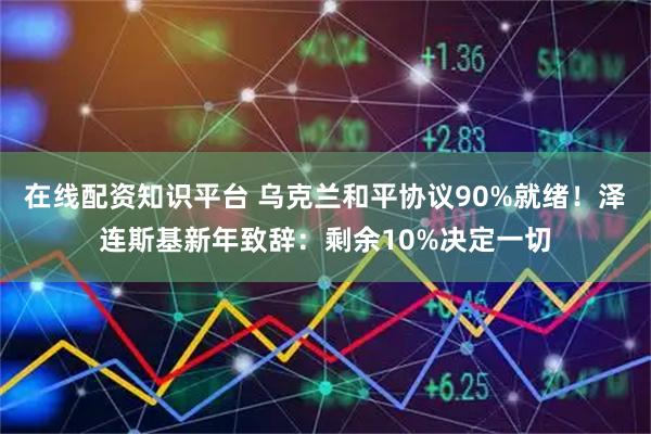 在线配资知识平台 乌克兰和平协议90%就绪！泽连斯基新年致辞：剩余10%决定一切