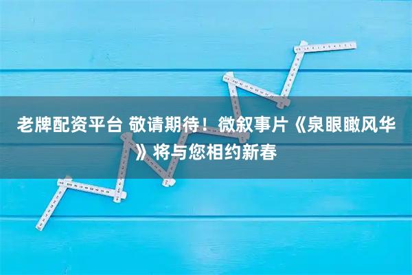 老牌配资平台 敬请期待！微叙事片《泉眼瞰风华》将与您相约新春
