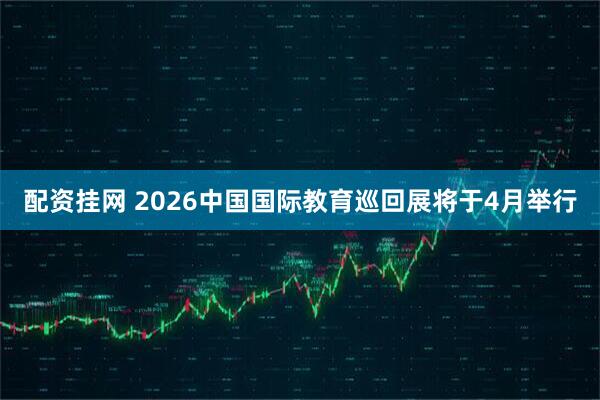 配资挂网 2026中国国际教育巡回展将于4月举行