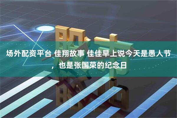 场外配资平台 佳翔故事 佳佳早上说今天是愚人节,也是张国荣的纪念日