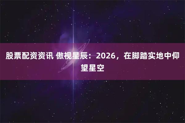 股票配资资讯 傲视星辰:2026,在脚踏实地中仰望星空