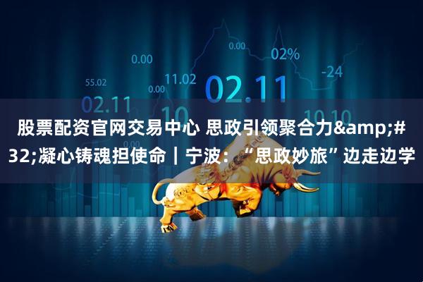 股票配资官网交易中心 思政引领聚合力 凝心铸魂担使命｜宁波：“思政妙旅”边走边学
