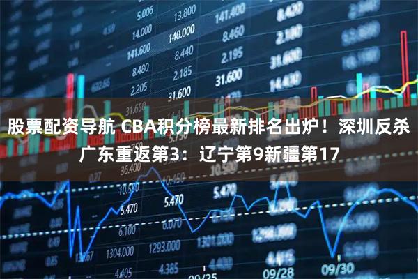 股票配资导航 CBA积分榜最新排名出炉！深圳反杀广东重返第3：辽宁第9新疆第17