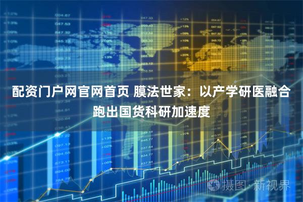 配资门户网官网首页 膜法世家：以产学研医融合跑出国货科研加速度