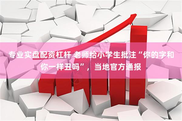 专业实盘配资杠杆 老师给小学生批注“你的字和你一样丑吗”，当地官方通报