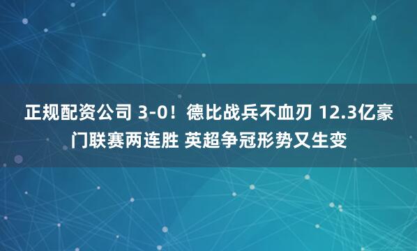正规配资公司 3-0！德比战兵不血刃 12.3亿豪门联赛两连胜 英超争冠形势又生变