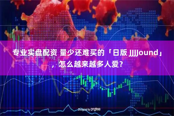 专业实盘配资 量少还难买的「日版 JJJJound」，怎么越来越多人爱？
