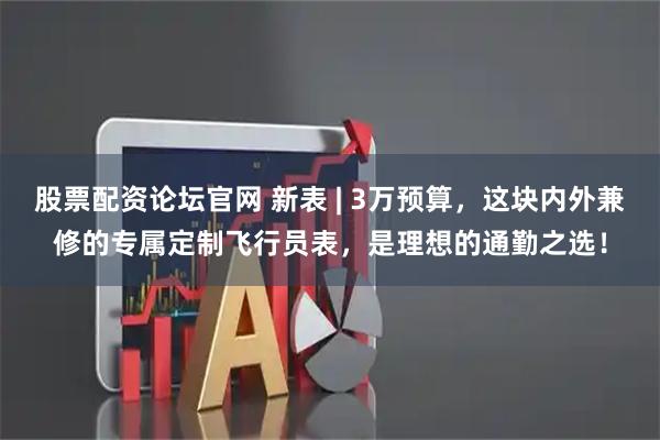 股票配资论坛官网 新表 | 3万预算，这块内外兼修的专属定制飞行员表，是理想的通勤之选！