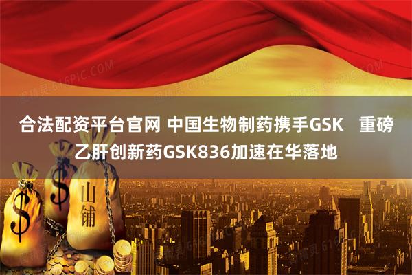 合法配资平台官网 中国生物制药携手GSK   重磅乙肝创新药GSK836加速在华落地