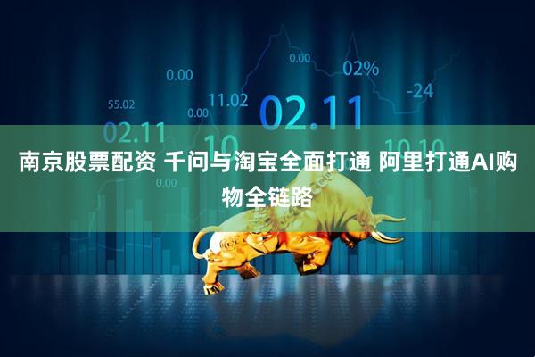 南京股票配资 千问与淘宝全面打通 阿里打通AI购物全链路