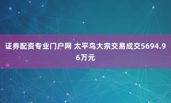 证券配资专业门户网 太平鸟大宗交易成交5694.96万元