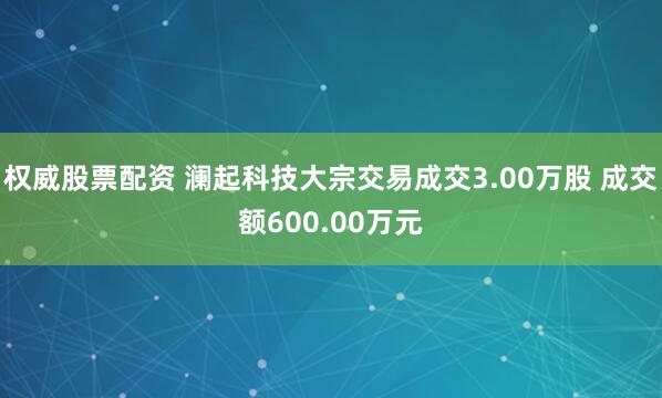 权威股票配资 澜起科技大宗交易成交3.00万股 成交额600.00万元