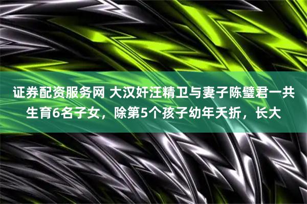 证券配资服务网 大汉奸汪精卫与妻子陈璧君一共生育6名子女，除第5个孩子幼年夭折，长大