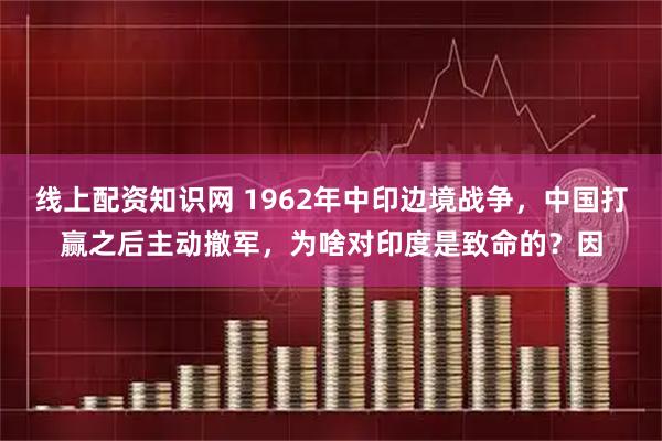 线上配资知识网 1962年中印边境战争，中国打赢之后主动撤军，为啥对印度是致命的？因