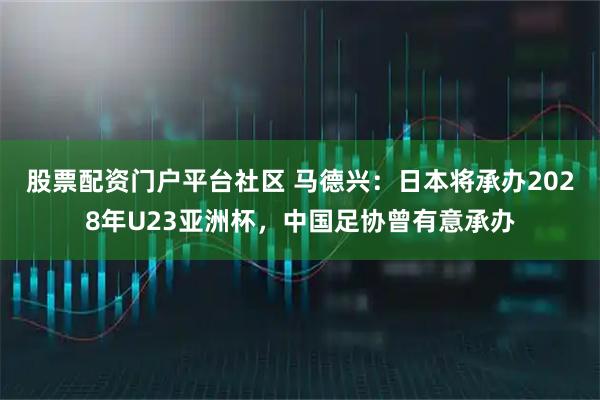 股票配资门户平台社区 马德兴：日本将承办2028年U23亚洲杯，中国足协曾有意承办
