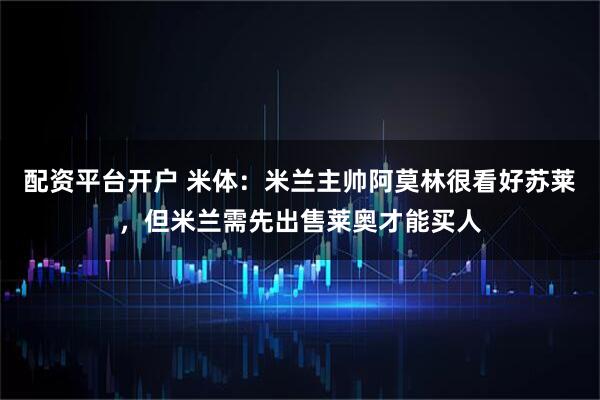 配资平台开户 米体：米兰主帅阿莫林很看好苏莱，但米兰需先出售莱奥才能买人