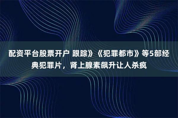 配资平台股票开户 跟踪》《犯罪都市》等5部经典犯罪片，肾上腺素飙升让人杀疯