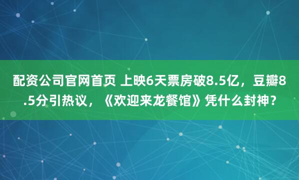 配资公司官网首页 上映6天票房破8.5亿，豆瓣8.5分引热议，《欢迎来龙餐馆》凭什么封神？